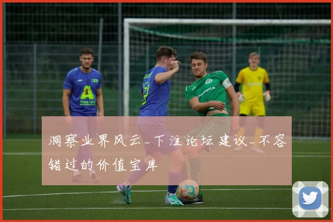 洞察业界风云_下注论坛建议_不容错过的价值宝库