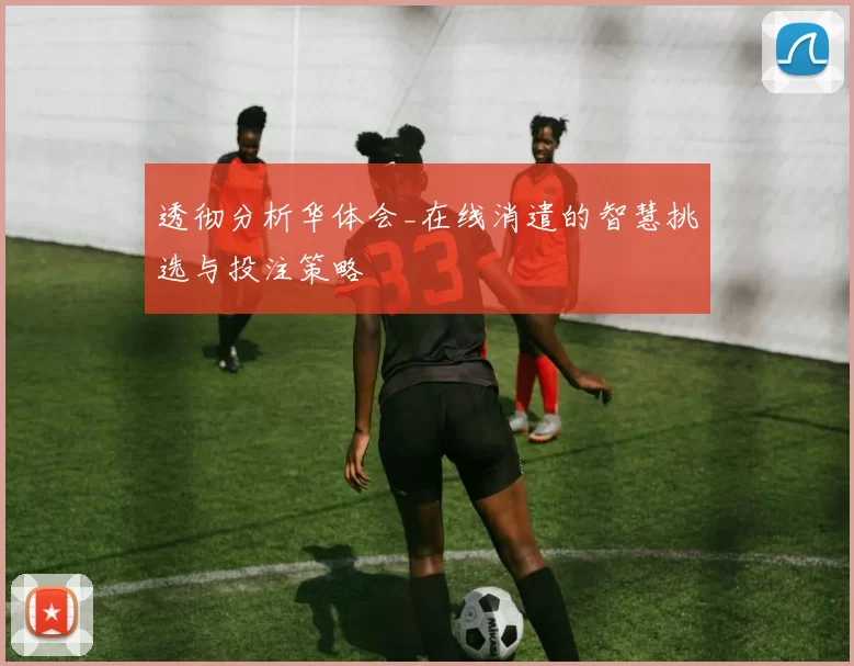 透彻分析华体会_在线消遣的智慧挑选与投注策略