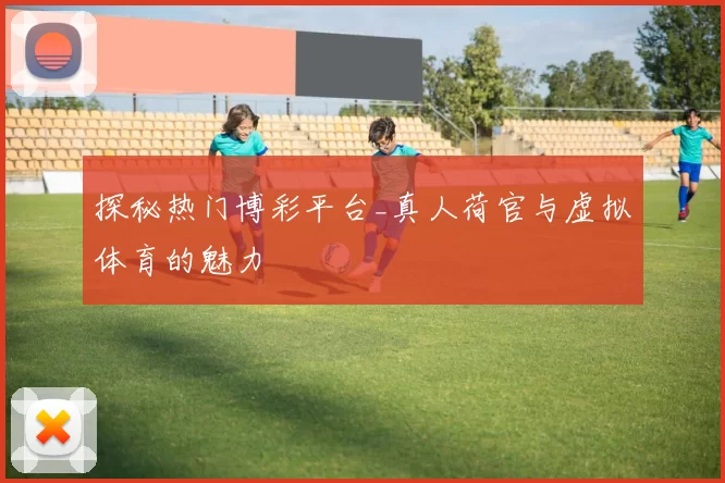探秘热门博彩平台_真人荷官与虚拟体育的魅力