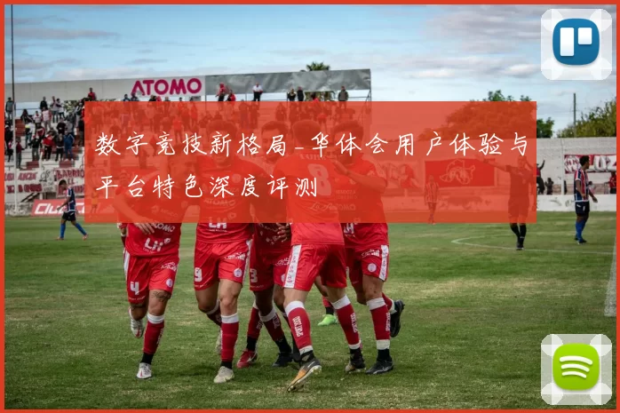 数字竞技新格局_华体会用户体验与平台特色深度评测