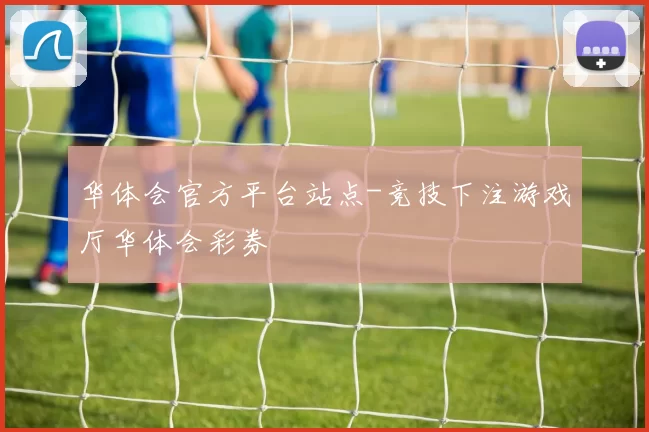 华体会官方平台站点-竞技下注游戏厅华体会彩券