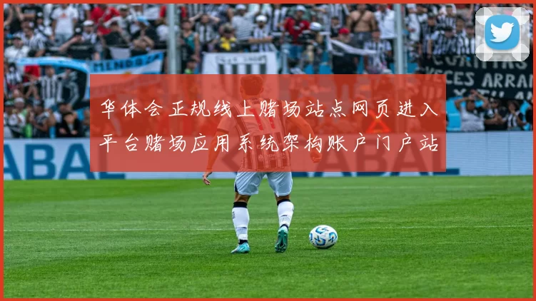 华体会正规线上赌场站点网页进入平台赌场应用系统架构账户门户站点打开浏览官网入口地址大全华体会彩券