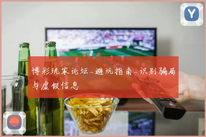 博彩玩家论坛_避坑指南_识别骗局与虚假信息