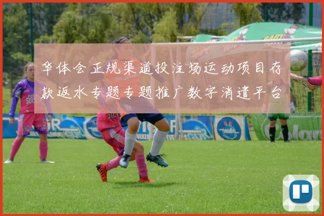华体会正规渠道投注场运动项目存款返水专题专题推广数字消遣平台系统
