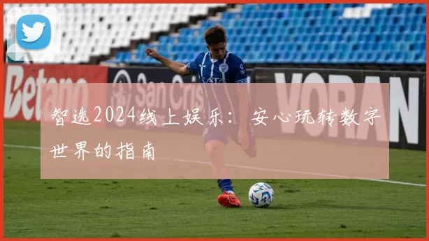 智选2024线上娱乐：安心玩转数字世界的指南