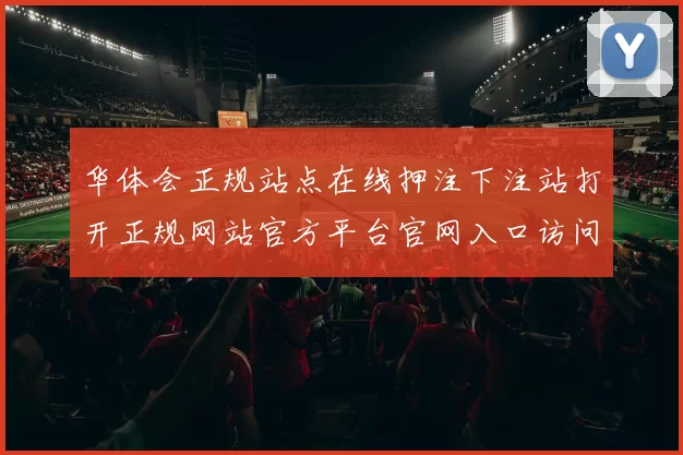 华体会正规站点在线押注下注站打开正规网站官方平台官网入口访问入口入口地址地址华体会彩券