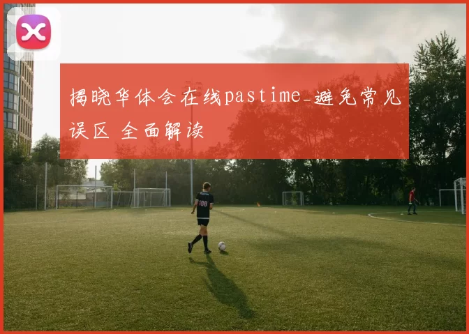 揭晓华体会在线pastime_避免常见误区 全面解读