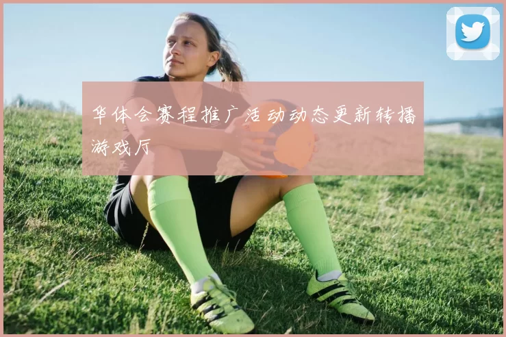 华体会赛程推广活动动态更新转播游戏厅
