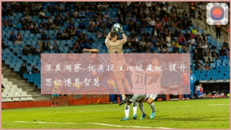 深度洞察_优质投注论坛建议_提升您的博弈智慧