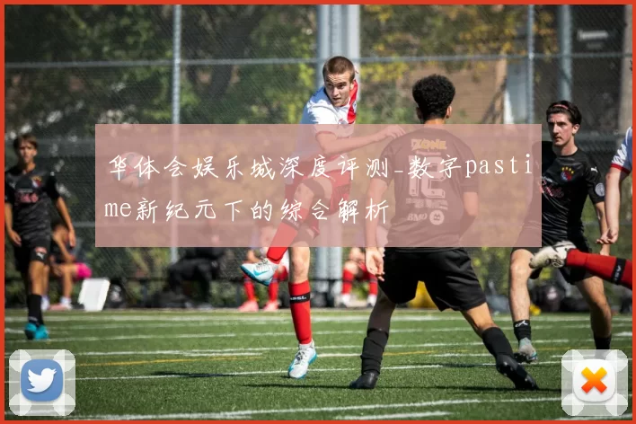 华体会娱乐城深度评测_数字pastime新纪元下的综合解析