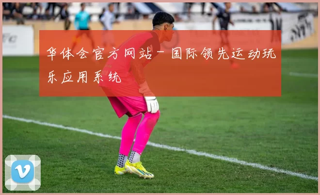 华体会官方网站 - 国际领先运动玩乐应用系统