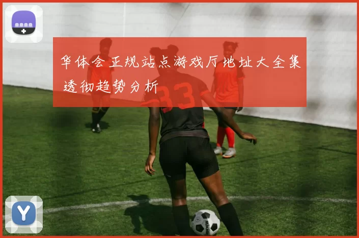 华体会正规站点游戏厅地址大全集 透彻趋势分析