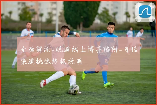 全面解读_规避线上博弈陷阱_可信渠道挑选终极说明