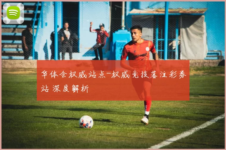 华体会权威站点-权威竞技落注彩券站 深度解析