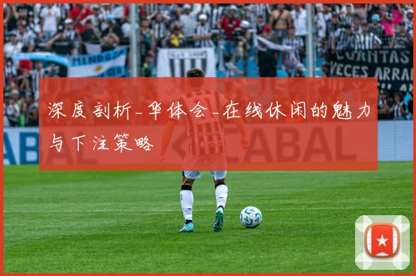 深度剖析_华体会_在线休闲的魅力与下注策略