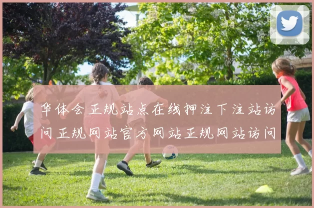华体会正规站点在线押注下注站访问正规网站官方网站正规网站访问入口打开访问入口访问入口地址地址华体会彩券
