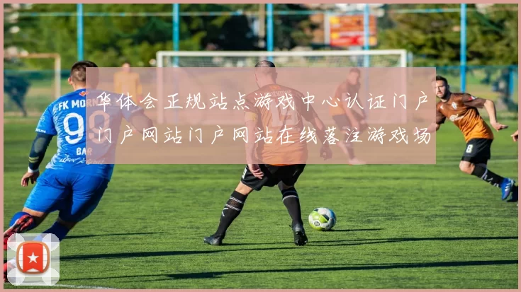 华体会正规站点游戏中心认证门户门户网站门户网站在线落注游戏场