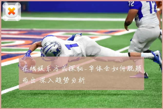 在线娱乐方式探秘_华体会如何脱颖而出 深入趋势分析