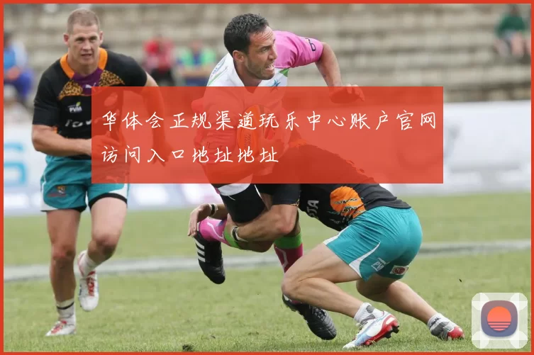 华体会正规渠道玩乐中心账户官网访问入口地址地址
