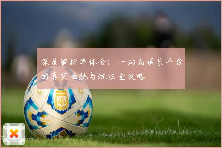 深度解析华体会：一站式娱乐平台的真实面貌与玩法全攻略