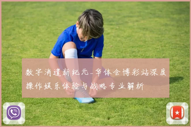 数字消遣新纪元_华体会博彩站深度操作娱乐体验与战略专业解析