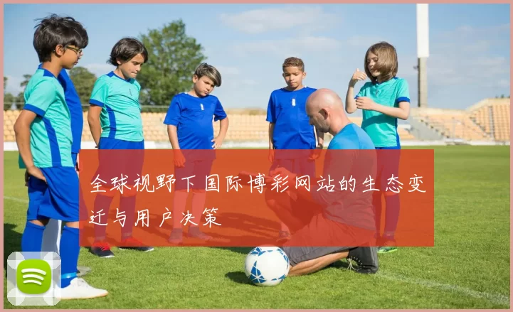 全球视野下国际博彩网站的生态变迁与用户决策