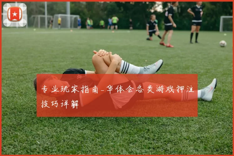 专业玩家指南_华体会各类游戏押注技巧详解