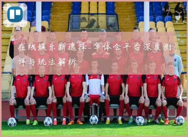 在线娱乐新选择_华体会平台深度测评与玩法解析