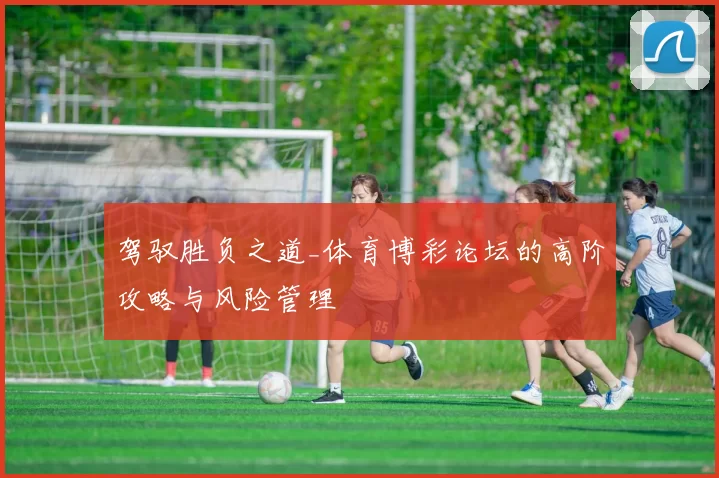 驾驭胜负之道_体育博彩论坛的高阶攻略与风险管理